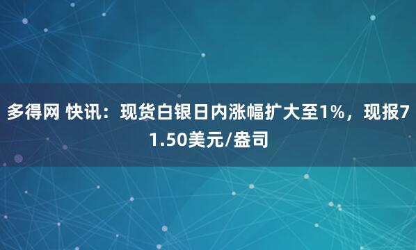 多得网 快讯：现货白银日内涨幅扩大至1%，现报71.50美元/盎司