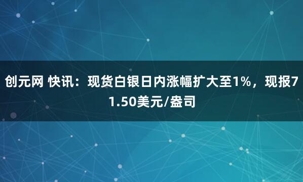 创元网 快讯：现货白银日内涨幅扩大至1%，现报71.50美元/盎司