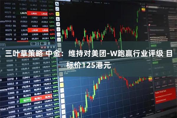 三叶草策略 中金：维持对美团-W跑赢行业评级 目标价125港元