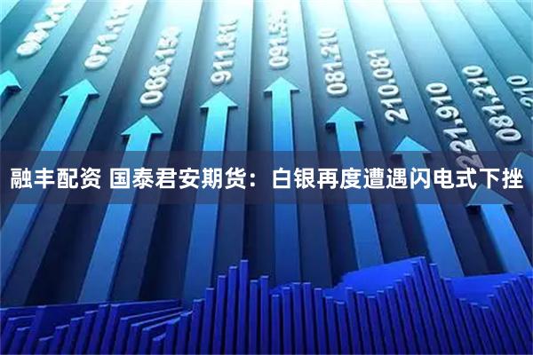 融丰配资 国泰君安期货：白银再度遭遇闪电式下挫