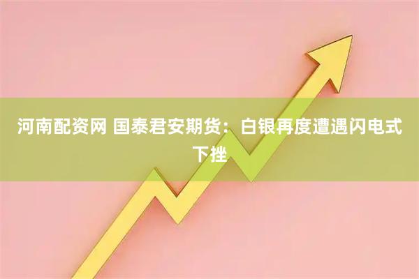 河南配资网 国泰君安期货：白银再度遭遇闪电式下挫