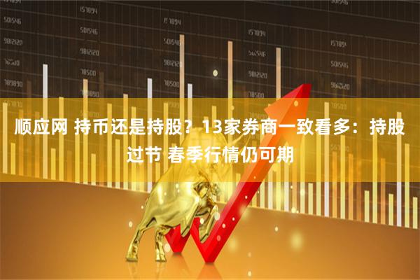 顺应网 持币还是持股？13家券商一致看多：持股过节 春季行情仍可期