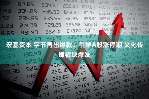 宏基资本 字节再出爆款！引爆A股涨停潮 文化传媒板块爆发