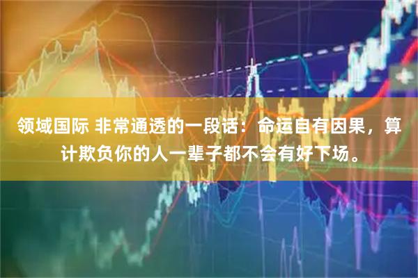 领域国际 非常通透的一段话：命运自有因果，算计欺负你的人一辈子都不会有好下场。