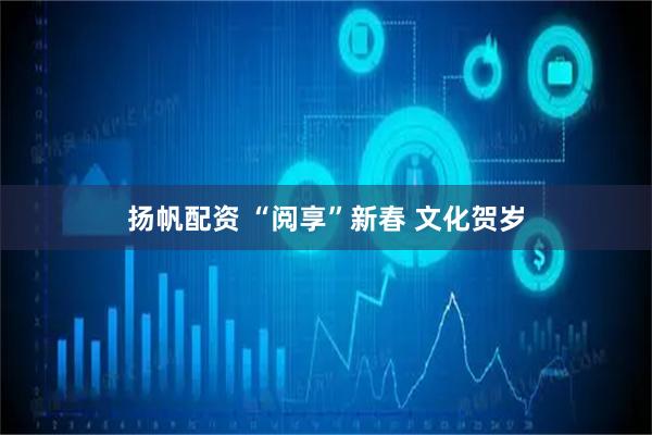 扬帆配资 “阅享”新春 文化贺岁